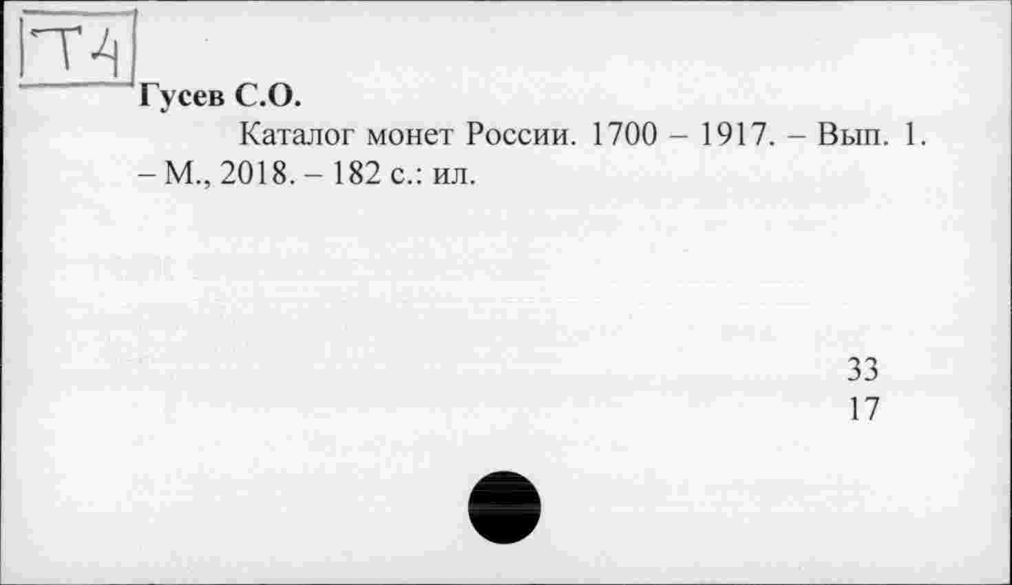 ﻿Т4
Гусев С.О.
Каталог монет России. 1700 - 1917. - Вып. 1.
-М., 2018.- 182 с.: ил.
33
17